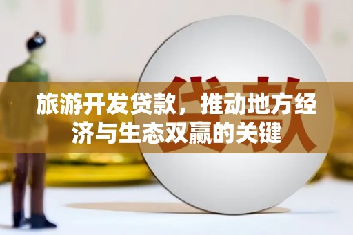 古镇旅游开发贷款，推动地方经济与生态双赢的关键