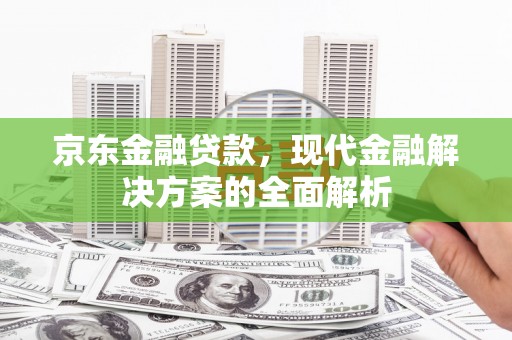 古镇京东金融贷款，现代金融解决方案的全面解析