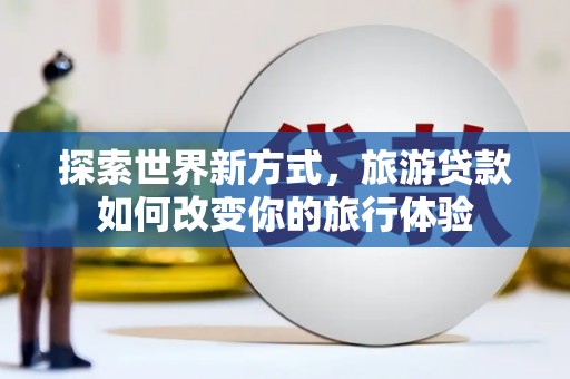 古镇探索世界新方式，旅游贷款如何改变你的旅行体验
