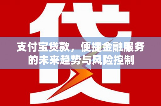 古镇支付宝贷款，便捷金融服务的未来趋势与风险控制
