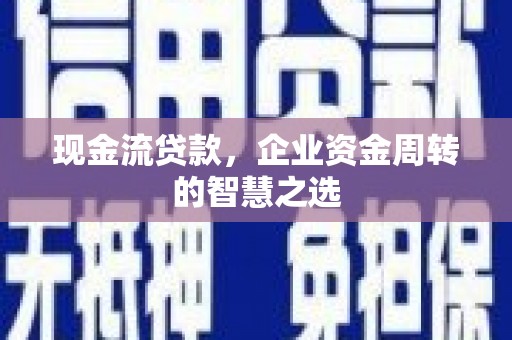 古镇现金流贷款，企业资金周转的智慧之选