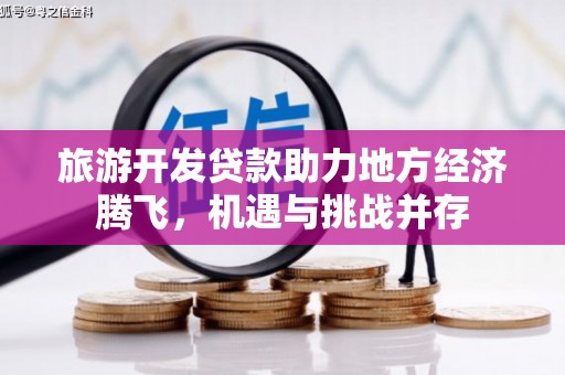 古镇旅游开发贷款助力地方经济腾飞，机遇与挑战并存