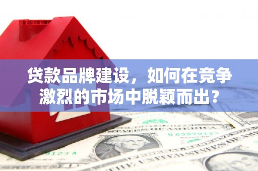 古镇贷款品牌建设，如何在竞争激烈的市场中脱颖而出？