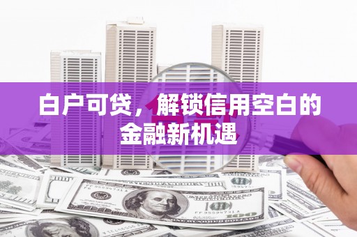 古镇白户可贷，解锁信用空白的金融新机遇