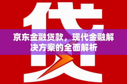 古镇京东金融贷款，现代金融解决方案的全面解析
