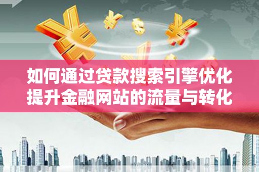 古镇如何通过贷款搜索引擎优化提升金融网站的流量与转化率