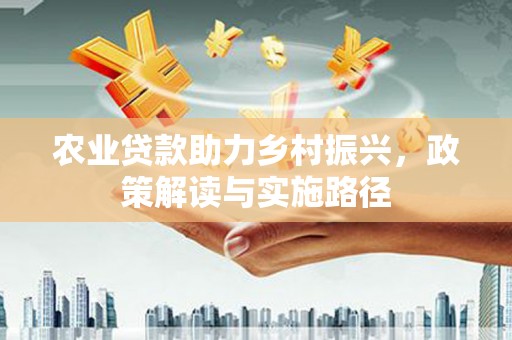 古镇农业贷款助力乡村振兴，政策解读与实施路径