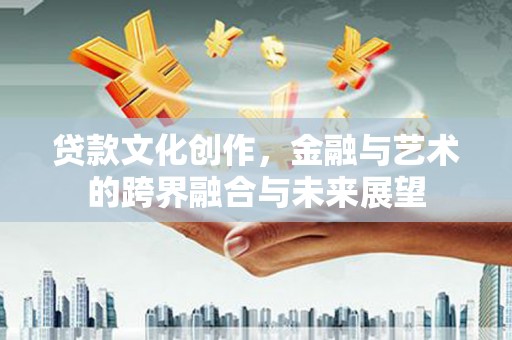 古镇贷款文化创作，金融与艺术的跨界融合与未来展望
