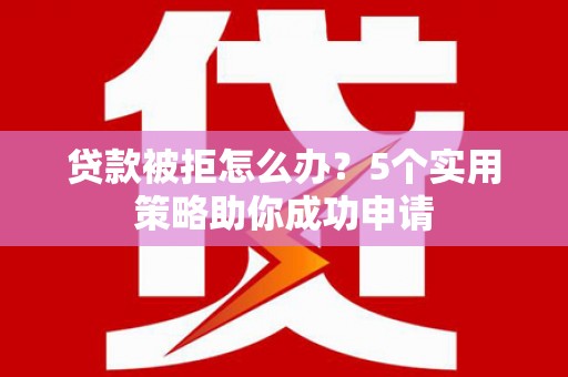 古镇贷款被拒怎么办？5个实用策略助你成功申请