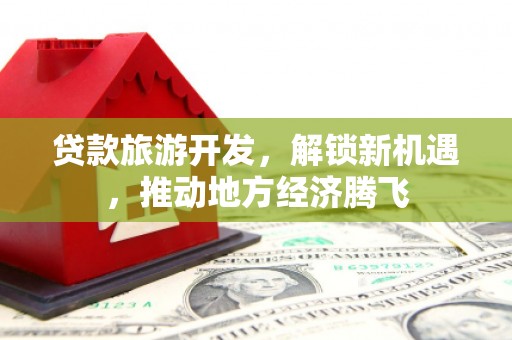 古镇贷款旅游开发，解锁新机遇，推动地方经济腾飞