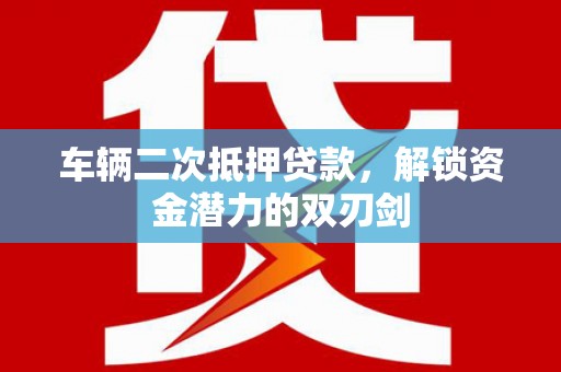 古镇车辆二次抵押贷款，解锁资金潜力的双刃剑