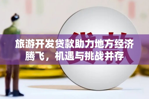 古镇旅游开发贷款助力地方经济腾飞，机遇与挑战并存