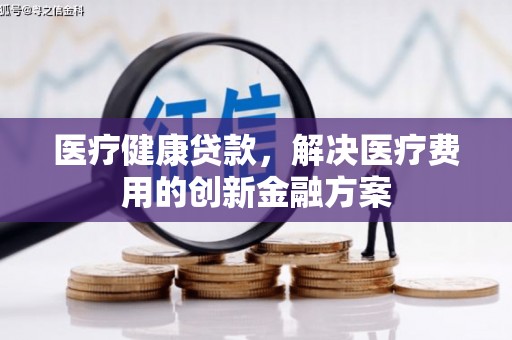 古镇医疗健康贷款，解决医疗费用的创新金融方案