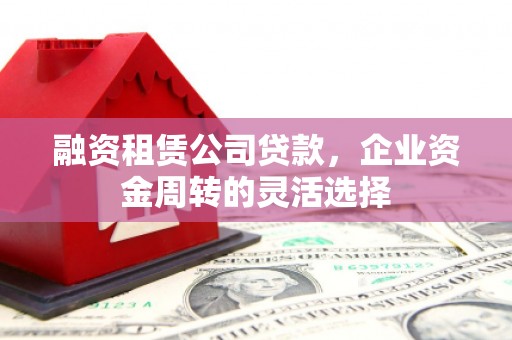 古镇融资租赁公司贷款，企业资金周转的灵活选择
