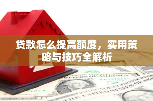 古镇贷款怎么提高额度，实用策略与技巧全解析