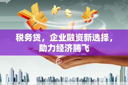 古镇税务贷，企业融资新选择，助力经济腾飞