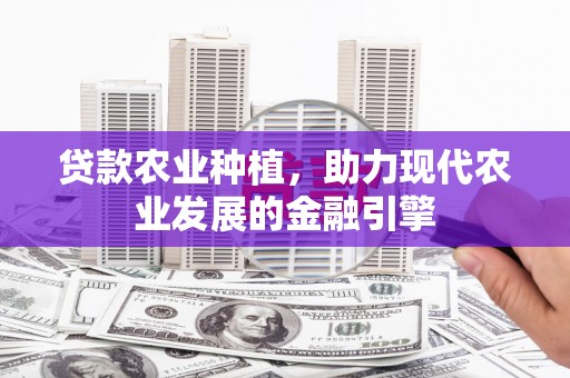 古镇贷款农业种植，助力现代农业发展的金融引擎