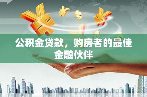 古镇公积金贷款，购房者的最佳金融伙伴