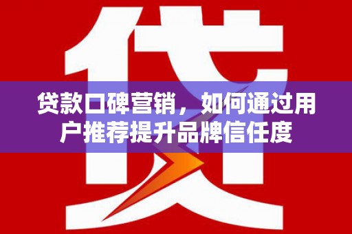 古镇贷款口碑营销，如何通过用户推荐提升品牌信任度