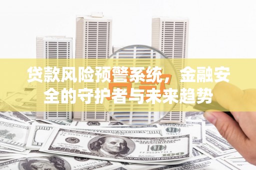 古镇贷款风险预警系统，金融安全的守护者与未来趋势