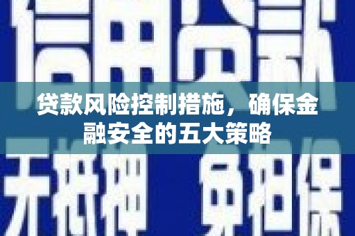 古镇贷款风险控制措施，确保金融安全的五大策略