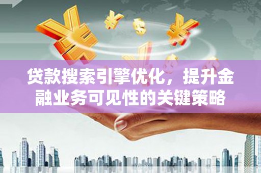 古镇贷款搜索引擎优化，提升金融业务可见性的关键策略