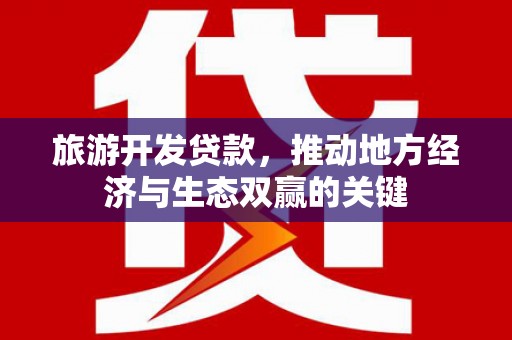 古镇旅游开发贷款，推动地方经济与生态双赢的关键