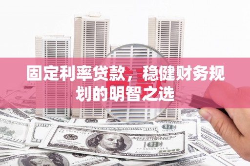 古镇固定利率贷款，稳健财务规划的明智之选