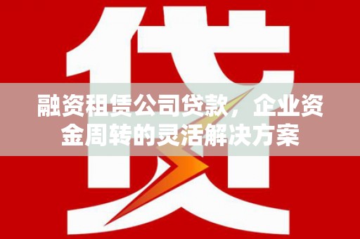 古镇融资租赁公司贷款，企业资金周转的灵活解决方案