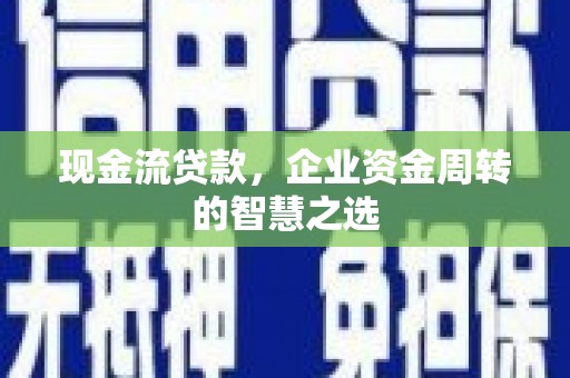 古镇现金流贷款，企业资金周转的智慧之选