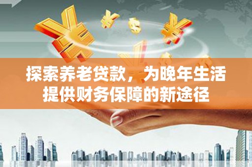 古镇探索养老贷款，为晚年生活提供财务保障的新途径