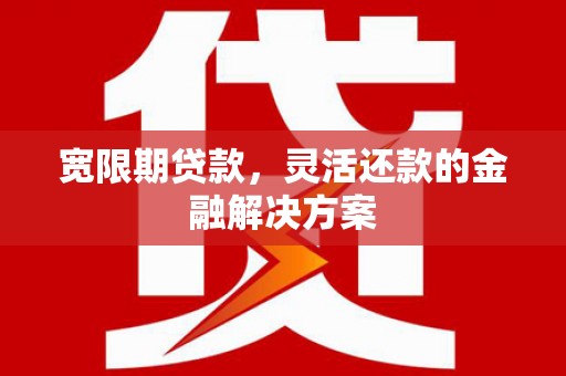 古镇宽限期贷款，灵活还款的金融解决方案