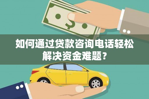 古镇如何通过贷款咨询电话轻松解决资金难题？