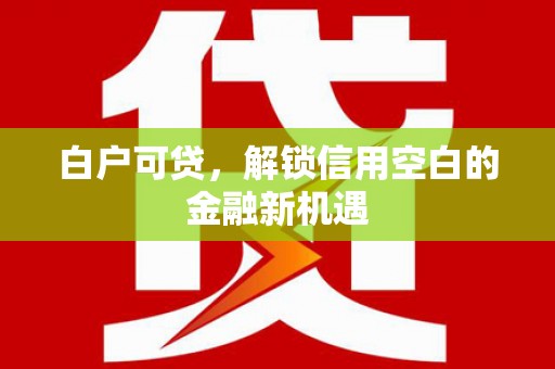 古镇白户可贷，解锁信用空白的金融新机遇