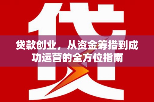 古镇贷款创业，从资金筹措到成功运营的全方位指南