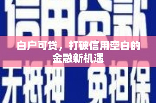 古镇白户可贷，打破信用空白的金融新机遇