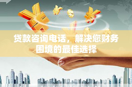 古镇贷款咨询电话，解决您财务困境的最佳选择