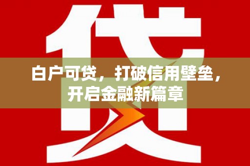 古镇白户可贷，打破信用壁垒，开启金融新篇章