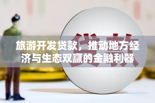 古镇旅游开发贷款，推动地方经济与生态双赢的金融利器
