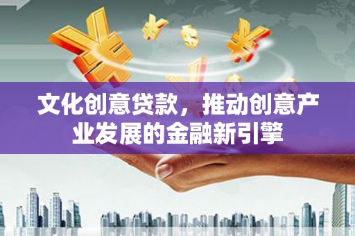 古镇文化创意贷款，推动创意产业发展的金融新引擎