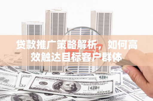 古镇贷款推广策略解析，如何高效触达目标客户群体