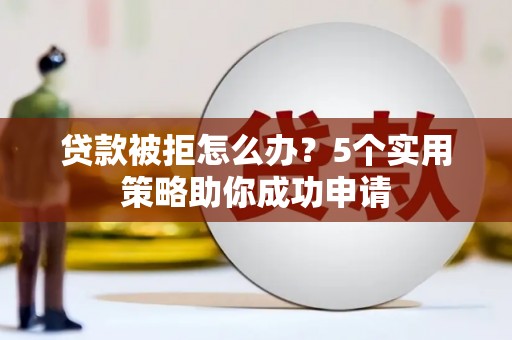 古镇贷款被拒怎么办？5个实用策略助你成功申请
