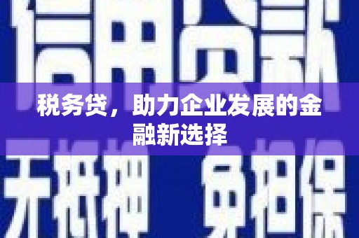 古镇税务贷，助力企业发展的金融新选择