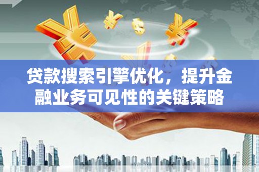 古镇贷款搜索引擎优化，提升金融业务可见性的关键策略