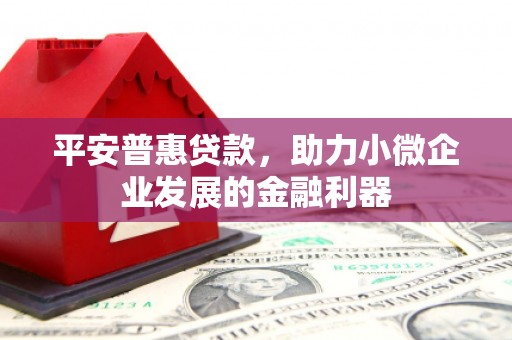 古镇平安普惠贷款，助力小微企业发展的金融利器
