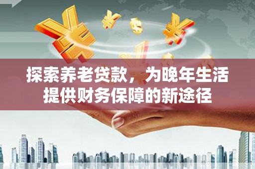 古镇探索养老贷款，为晚年生活提供财务保障的新途径