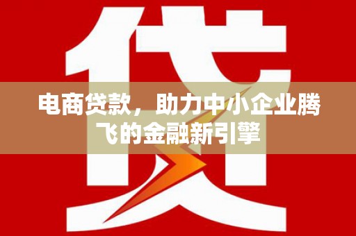 古镇电商贷款，助力中小企业腾飞的金融新引擎