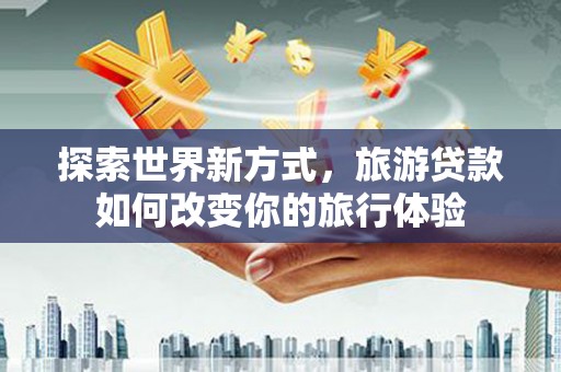 古镇探索世界新方式，旅游贷款如何改变你的旅行体验
