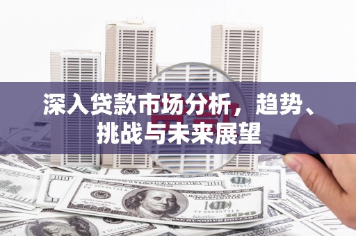古镇深入贷款市场分析，趋势、挑战与未来展望