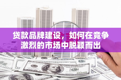 古镇贷款品牌建设，如何在竞争激烈的市场中脱颖而出